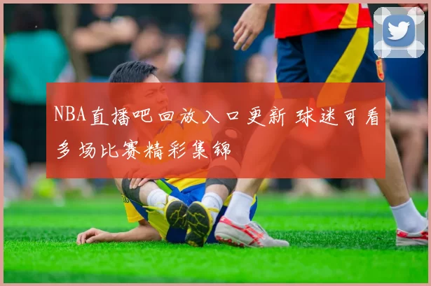 NBA直播吧回放入口更新 球迷可看多场比赛精彩集锦