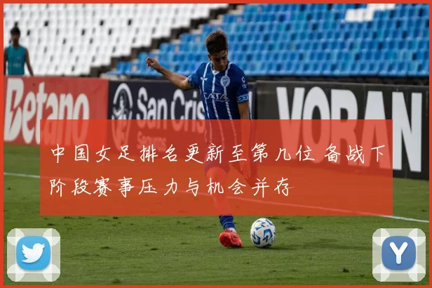 中国女足排名更新至第几位 备战下阶段赛事压力与机会并存