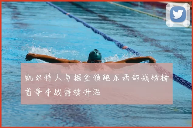 凯尔特人与掘金领跑东西部战绩榜首争夺战持续升温