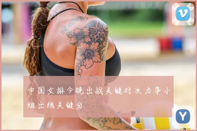 中国女排今晚出战关键对决力争小组出线关键分