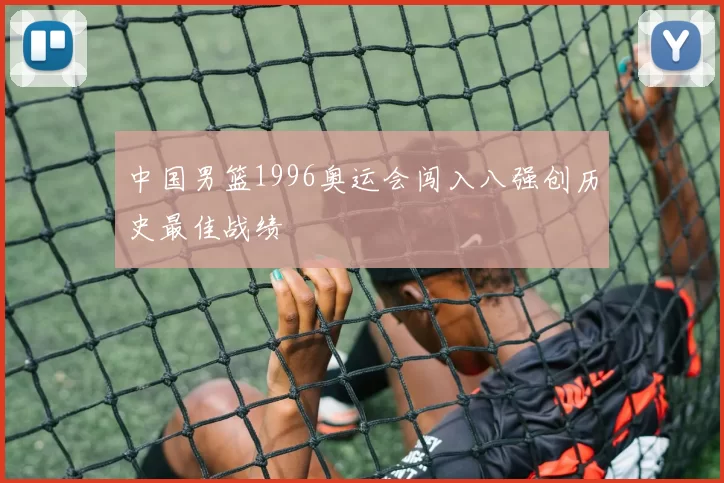 中国男篮1996奥运会闯入八强创历史最佳战绩