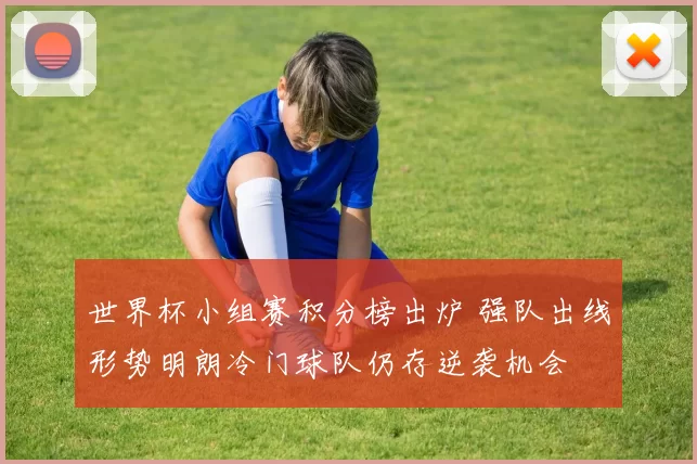 世界杯小组赛积分榜出炉 强队出线形势明朗冷门球队仍存逆袭机会
