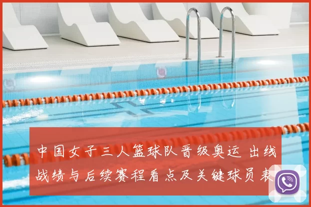 中国女子三人篮球队晋级奥运 出线战绩与后续赛程看点及关键球员表现