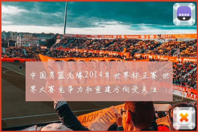 中国男篮无缘2014年世界杯正赛 世界大赛竞争力和重建方向受关注