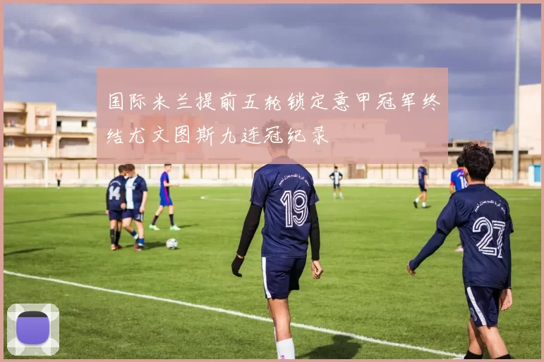 国际米兰提前五轮锁定意甲冠军终结尤文图斯九连冠纪录