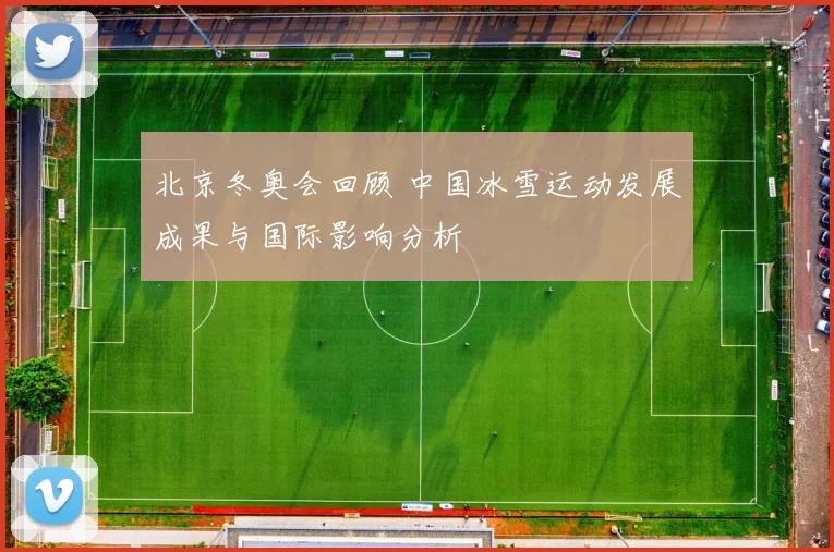 北京冬奥会回顾 中国冰雪运动发展成果与国际影响分析