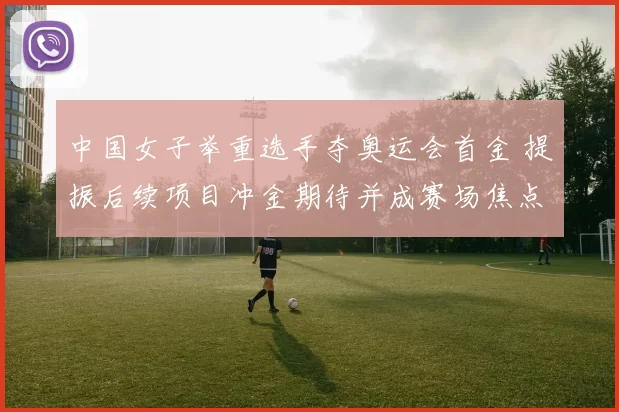 中国女子举重选手夺奥运会首金 提振后续项目冲金期待并成赛场焦点