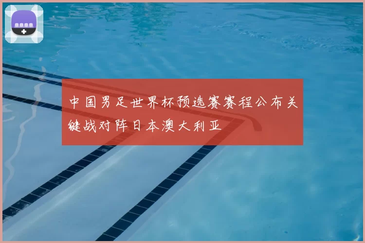 中国男足世界杯预选赛赛程公布关键战对阵日本澳大利亚
