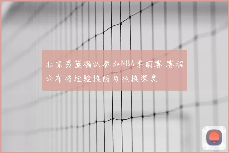 北京男篮确认参加NBA季前赛 赛程公布将检验换防与轮换深度