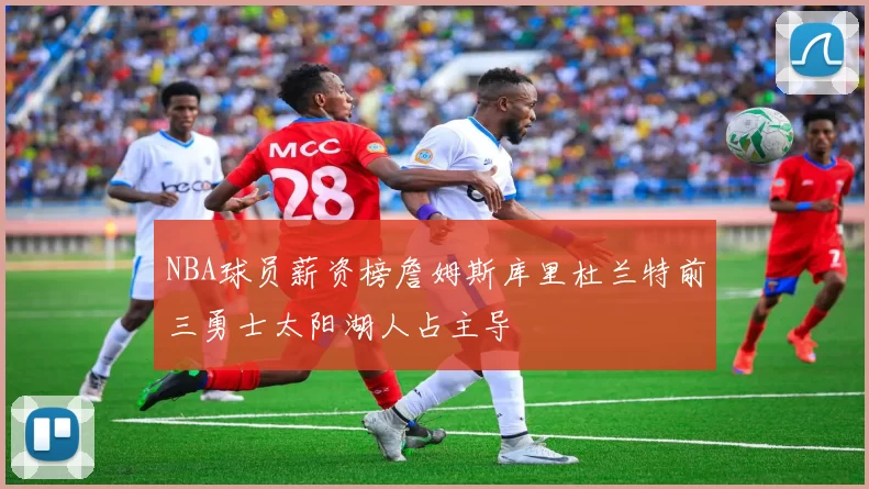 NBA球员薪资榜詹姆斯库里杜兰特前三勇士太阳湖人占主导