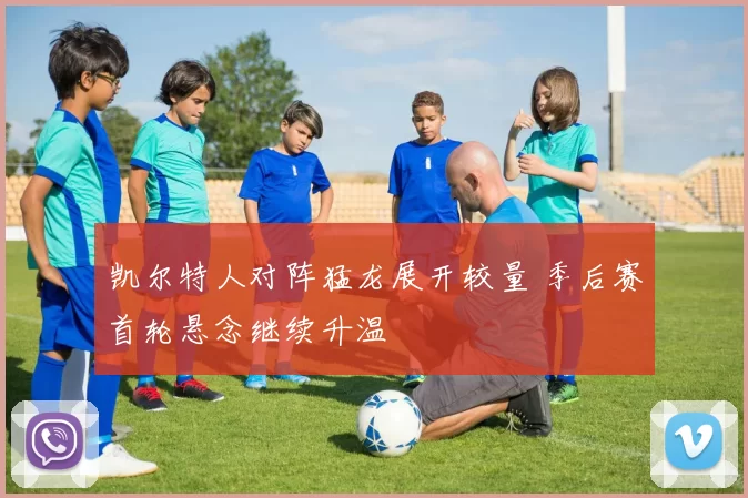 凯尔特人对阵猛龙展开较量 季后赛首轮悬念继续升温