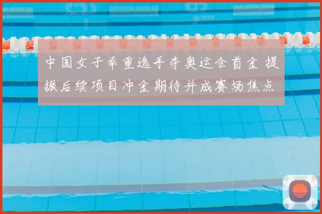 中国女子举重选手夺奥运会首金 提振后续项目冲金期待并成赛场焦点