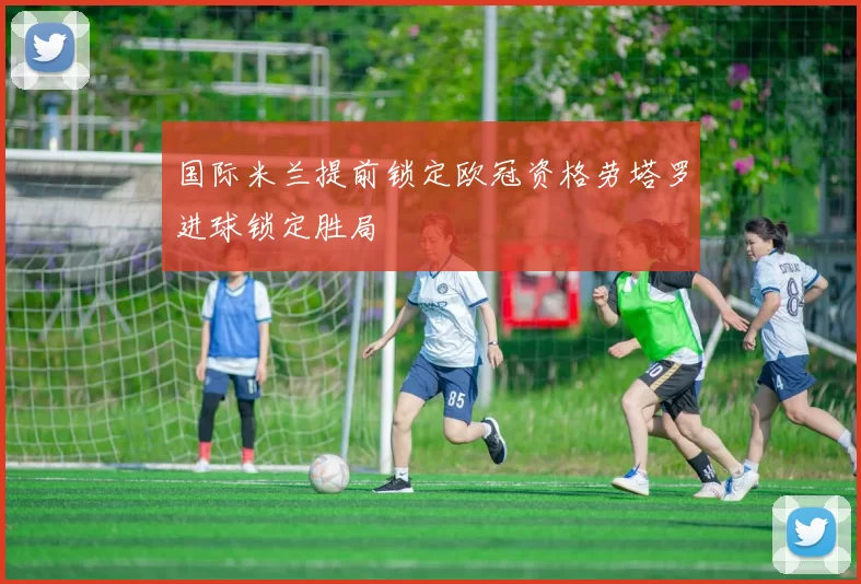 国际米兰提前锁定欧冠资格劳塔罗进球锁定胜局