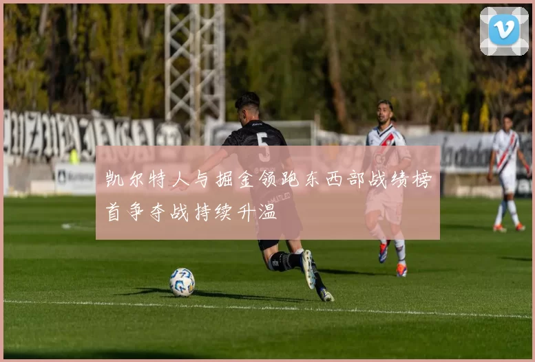 凯尔特人与掘金领跑东西部战绩榜首争夺战持续升温