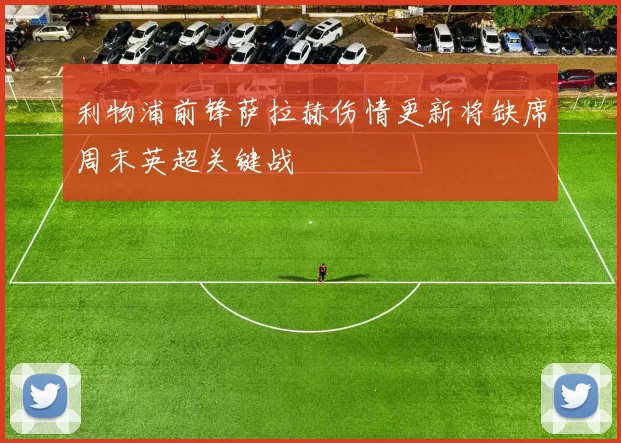 利物浦前锋萨拉赫伤情更新将缺席周末英超关键战