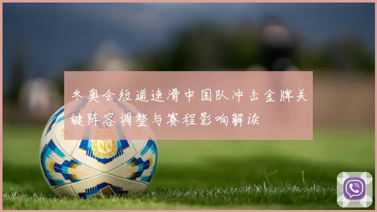 冬奥会短道速滑中国队冲击金牌关键阵容调整与赛程影响解读