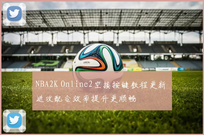 NBA2K Online2空接按键教程更新 进攻配合效率提升更顺畅