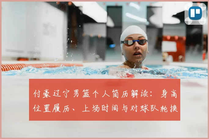 付豪辽宁男篮个人简历解读：身高位置履历、上场时间与对球队轮换影响