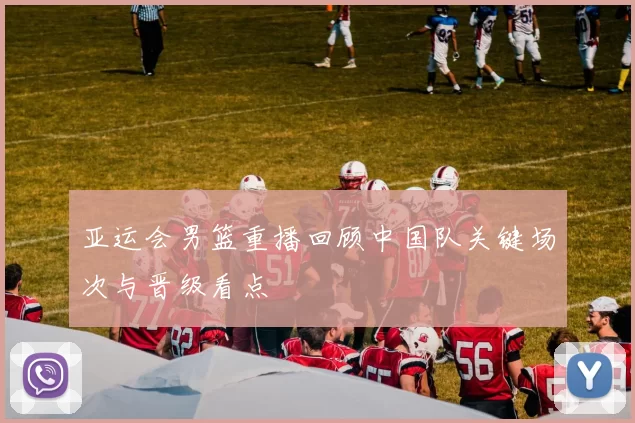 亚运会男篮重播回顾中国队关键场次与晋级看点