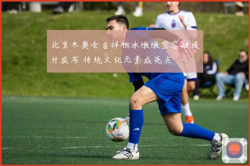 北京冬奥会吉祥物冰墩墩雪容融设计发布 传统文化元素成亮点