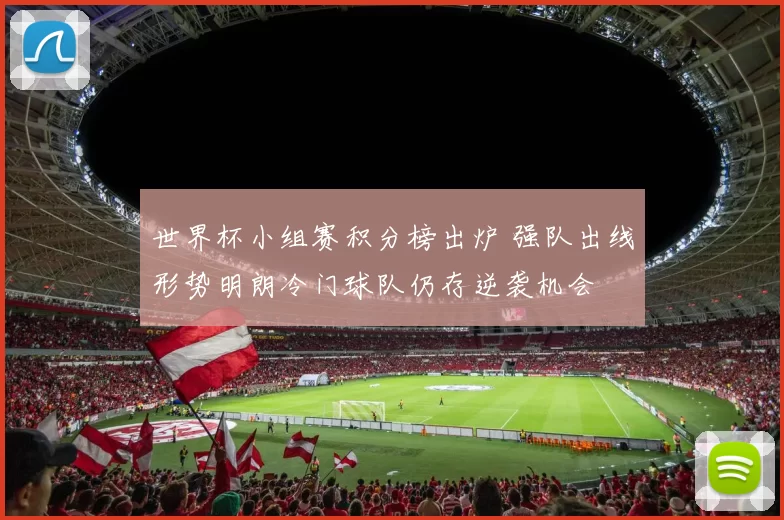 世界杯小组赛积分榜出炉 强队出线形势明朗冷门球队仍存逆袭机会