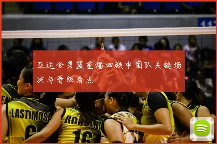 亚运会男篮重播回顾中国队关键场次与晋级看点