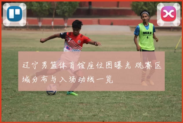 辽宁男篮体育馆座位图曝光 观赛区域分布与入场动线一览