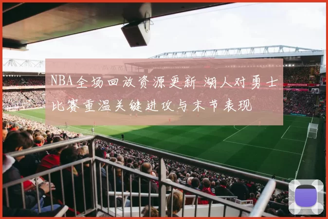 NBA全场回放资源更新 湖人对勇士比赛重温关键进攻与末节表现