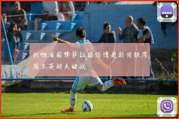 利物浦前锋萨拉赫伤情更新将缺席周末英超关键战