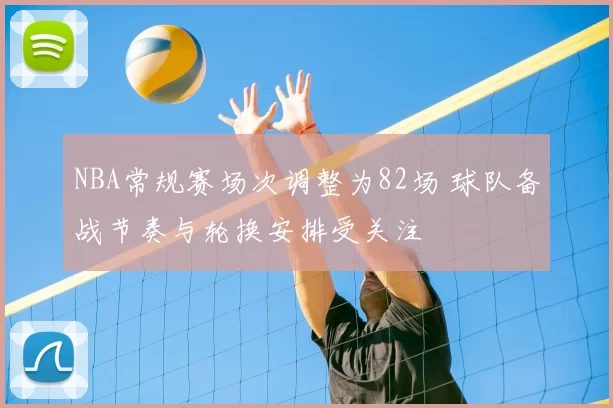 NBA常规赛场次调整为82场 球队备战节奏与轮换安排受关注