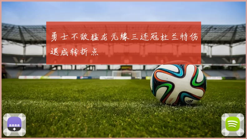 勇士不敌猛龙无缘三连冠杜兰特伤退成转折点