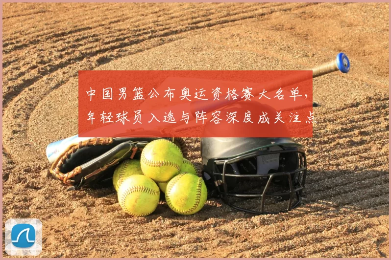 中国男篮公布奥运资格赛大名单，年轻球员入选与阵容深度成关注点