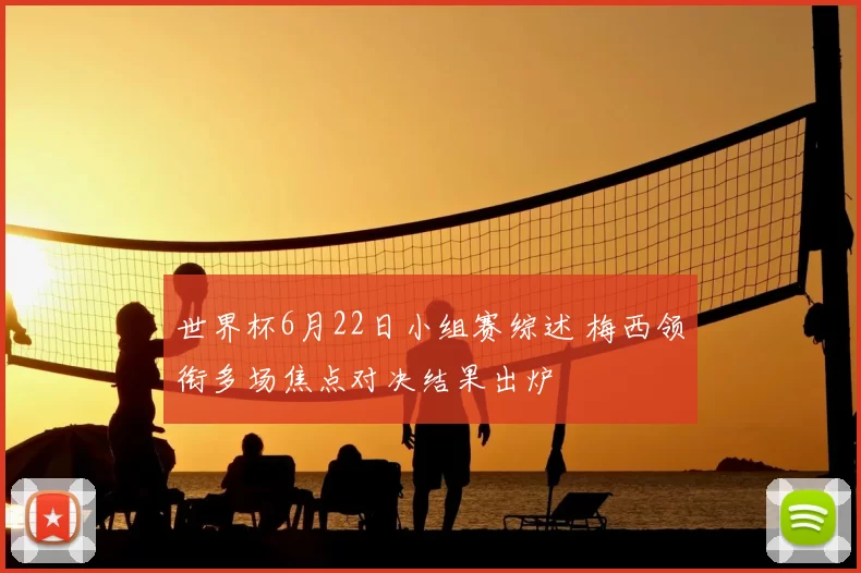 世界杯6月22日小组赛综述 梅西领衔多场焦点对决结果出炉