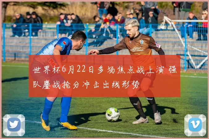 世界杯6月22日多场焦点战上演 强队鏖战抢分冲击出线形势