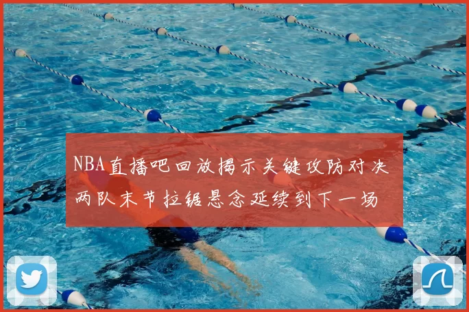 NBA直播吧回放揭示关键攻防对决 两队末节拉锯悬念延续到下一场