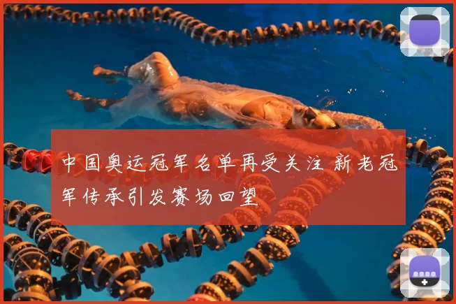 中国奥运冠军名单再受关注 新老冠军传承引发赛场回望