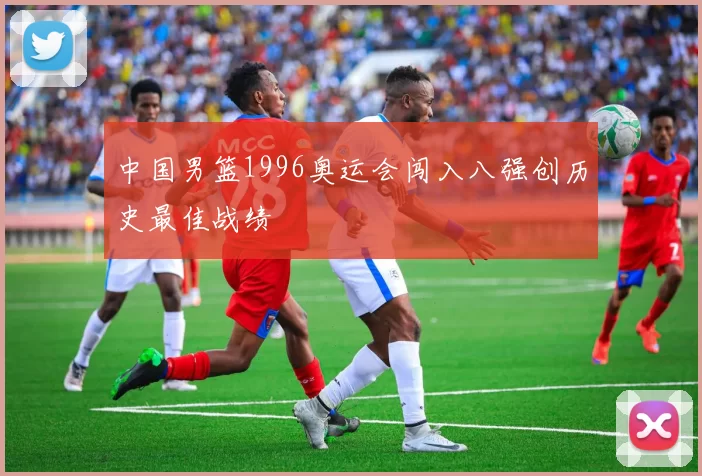 中国男篮1996奥运会闯入八强创历史最佳战绩