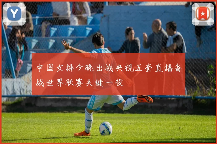 中国女排今晚出战央视五套直播备战世界联赛关键一役