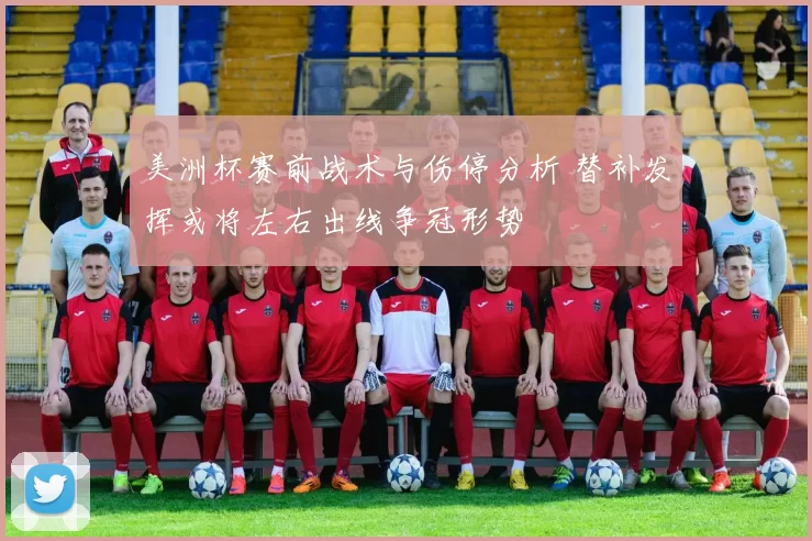 美洲杯赛前战术与伤停分析 替补发挥或将左右出线争冠形势