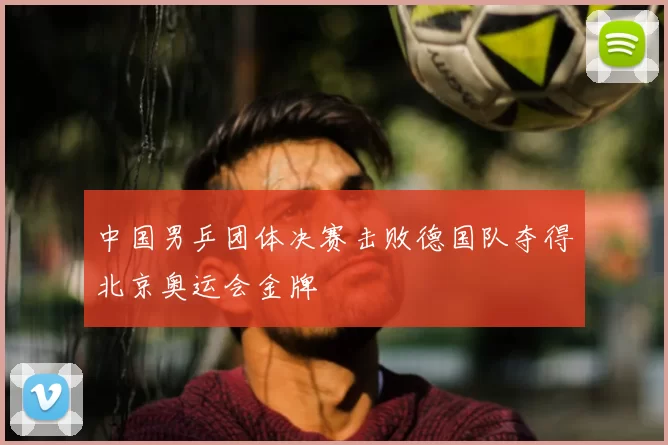 中国男乒团体决赛击败德国队夺得北京奥运会金牌