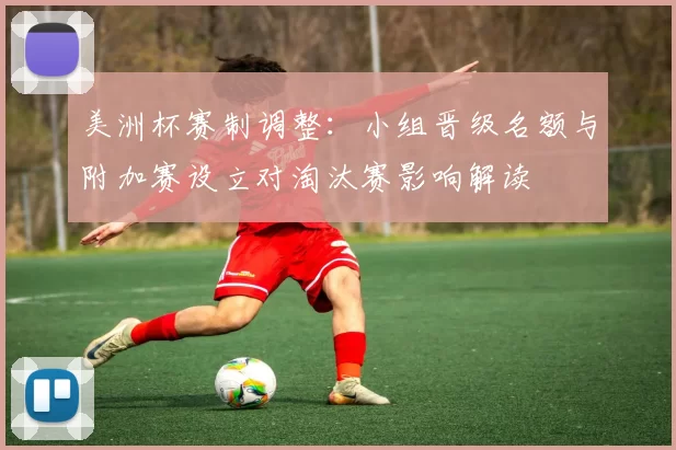 美洲杯赛制调整：小组晋级名额与附加赛设立对淘汰赛影响解读