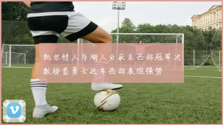 凯尔特人与湖人分获东西部冠军次数榜首勇士近年西部表现强势