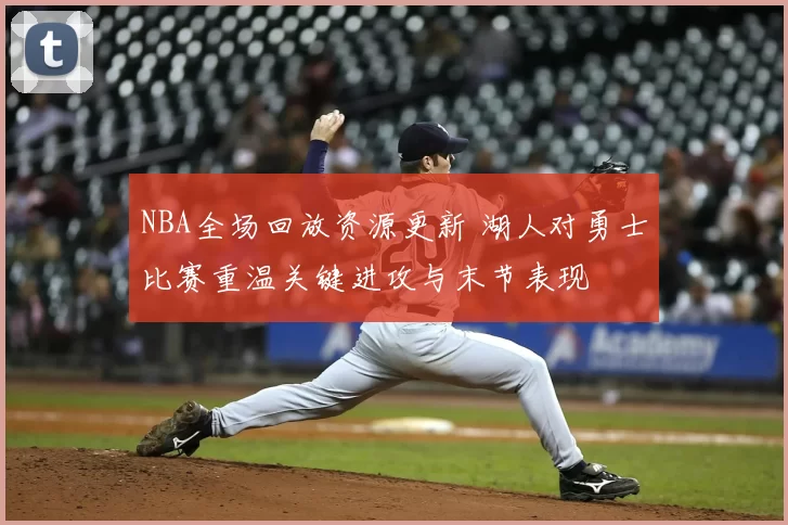 NBA全场回放资源更新 湖人对勇士比赛重温关键进攻与末节表现