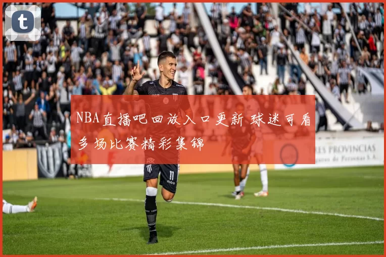 NBA直播吧回放入口更新 球迷可看多场比赛精彩集锦