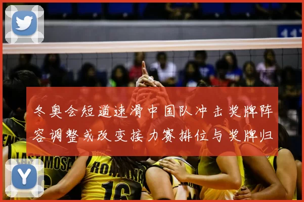 冬奥会短道速滑中国队冲击奖牌阵容调整或改变接力赛排位与奖牌归属