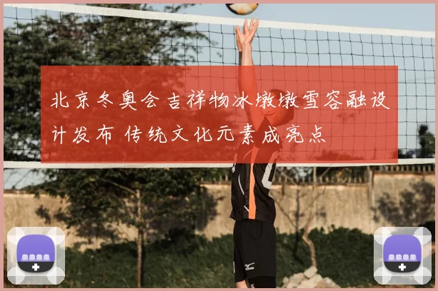 北京冬奥会吉祥物冰墩墩雪容融设计发布 传统文化元素成亮点