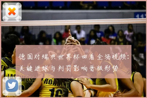 德国对瑞典世界杯回看全场视频：关键进球与判罚影响晋级形势