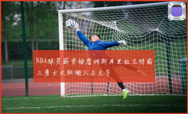 NBA球员薪资榜詹姆斯库里杜兰特前三勇士太阳湖人占主导
