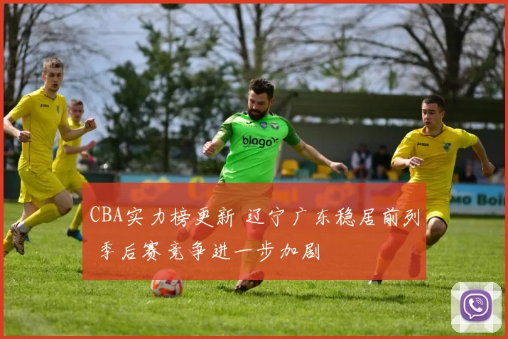 CBA实力榜更新 辽宁广东稳居前列 季后赛竞争进一步加剧