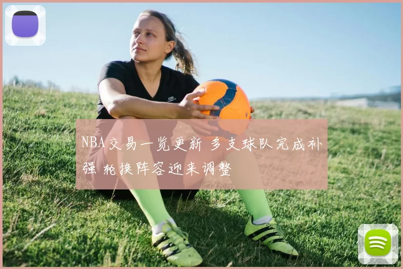 NBA交易一览更新 多支球队完成补强 轮换阵容迎来调整